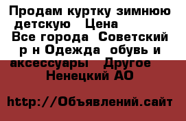 Продам куртку зимнюю детскую › Цена ­ 2 000 - Все города, Советский р-н Одежда, обувь и аксессуары » Другое   . Ненецкий АО